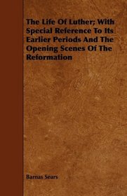 The Life Of Luther; With Special Reference To Its Earlier Periods And The Opening Scenes Of The Reformation