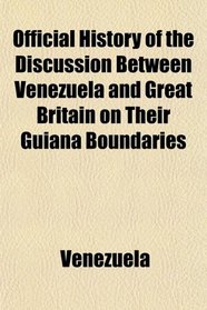 Official History of the Discussion Between Venezuela and Great Britain on Their Guiana Boundaries