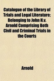 Catalogue of the Library of Trials and Legal Literature; Belonging to John H.v. Arnold Comprising Both Civil and Criminal Trials in the Courts