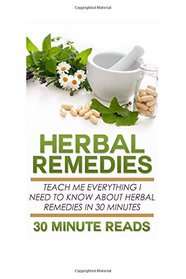 Herbal Remedies: Teach Me Everything I Need To Know About Herbal Remedies In 30 Minutes (Herbal Remedies - Herbal Antibiotics - Natural Cures - Home Remedies)