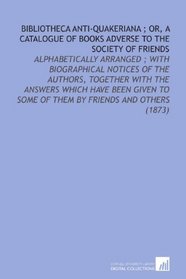 Bibliotheca Anti-Quakeriana ; Or, a Catalogue of Books Adverse to the Society of Friends: Alphabetically Arranged ; With Biographical Notices of the Authors, ... to Some of Them By Friends and Others (1873)