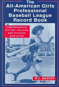 The All-American Girls Professional Baseball League Record Book: Comprehensive Hitting, Fielding and Pitching Statistics