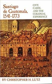 Santiago De Guatemala, 1541-1773: City, Caste, and the Colonial Experience