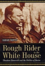 Rough Rider in the White House : Theodore Roosevelt and the Politics of Desire