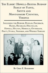 The Elbert Howell-Bertha Burnop Family of Floyd, Smyth and Montgomery Counties, Virginia: Including the Burnop, Duncan, Fischbach, Hanks, Heimbach, Holtzclaw, ... Pratt, Stuell, Vaughan, and Weddle Families