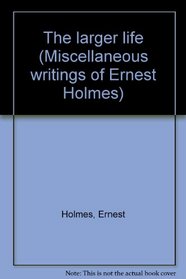 The larger life (Miscellaneous writings of Ernest Holmes)