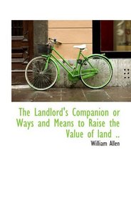 The Landlord's Companion or Ways and Means to Raise the Value of land ..