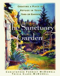 The Sanctuary Garden : Creating a Place of Refuge in Your Yard or Garden