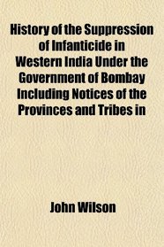 History of the Suppression of Infanticide in Western India Under the Government of Bombay Including Notices of the Provinces and Tribes in