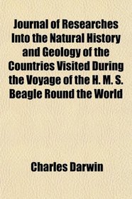 Journal of Researches Into the Natural History and Geology of the Countries Visited During the Voyage of the H. M. S. Beagle Round the World
