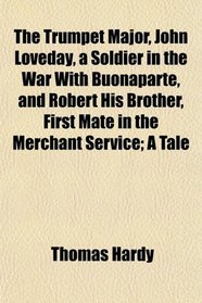 The Trumpet Major, John Loveday, a Soldier in the War With Buonaparte, and Robert His Brother, First Mate in the Merchant Service; A Tale