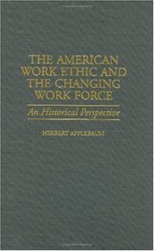 The American Work Ethic and the Changing Work Force : An Historical Perspective (Contributions in Labor Studies)