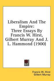 Liberalism And The Empire: Three Essays By Francis W. Hirst, Gilbert Murray And J. L. Hammond (1900)