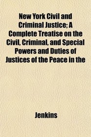 New York Civil and Criminal Justice; A Complete Treatise on the Civil, Criminal, and Special Powers and Duties of Justices of the Peace in the