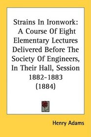 Strains In Ironwork: A Course Of Eight Elementary Lectures Delivered Before The Society Of Engineers, In Their Hall, Session 1882-1883 (1884)