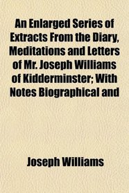 An Enlarged Series of Extracts From the Diary, Meditations and Letters of Mr. Joseph Williams of Kidderminster; With Notes Biographical and
