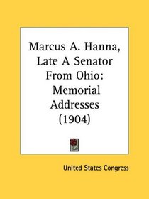 Marcus A. Hanna, Late A Senator From Ohio: Memorial Addresses (1904)