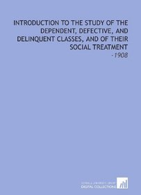 Introduction to the Study of the Dependent, Defective, and Delinquent Classes, and of Their Social Treatment: -1908