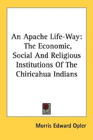An Apache Life-Way: The Economic, Social And Religious Institutions Of The Chiricahua Indians