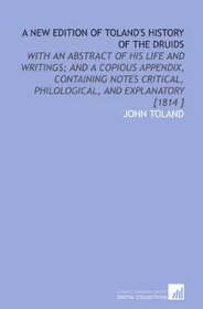 A New Edition of Toland's History of the Druids: With an Abstract of His Life and Writings; and a Copious Appendix, Containing Notes Critical, Philological, and Explanatory [1814 ]