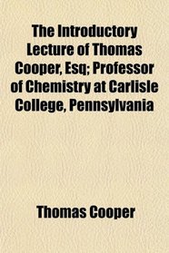 The Introductory Lecture of Thomas Cooper, Esq; Professor of Chemistry at Carlisle College, Pennsylvania