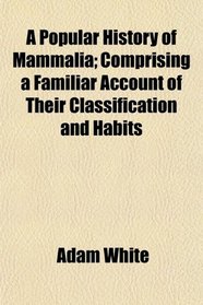 A Popular History of Mammalia; Comprising a Familiar Account of Their Classification and Habits