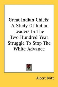 Great Indian Chiefs: A Study Of Indian Leaders In The Two Hundred Year Struggle To Stop The White Advance