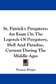 St. Patrick's Purgatory: An Essay On The Legends Of Purgatory, Hell And Paradise, Current During The Middle Ages