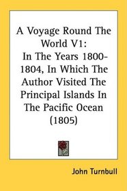 A Voyage Round The World V1: In The Years 1800- 1804, In Which The Author Visited The Principal Islands In The Pacific Ocean (1805)