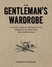 The Gentleman's Wardrobe: Vintage-Style Projects to Make for the Modern Man