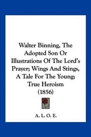 Walter Binning, The Adopted Son Or Illustrations Of The Lord's Prayer; Wings And Stings, A Tale For The Young; True Heroism (1856)