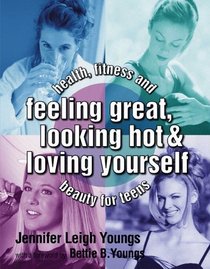 Feeling Great, Looking Hot and Loving Yourself! : Health, Fitness and Beauty for Teens