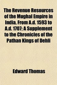 The Revenue Resources of the Mughal Empire in India, From A.d. 1593 to A.d. 1707; A Supplement to the Chronicles of the Pathn Kings of Dehli