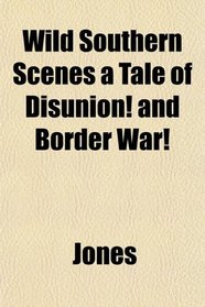 Wild Southern Scenes a Tale of Disunion! and Border War!