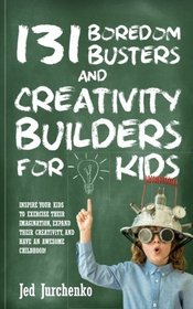 131 Boredom Busters and Creativity Builders For Kids: Inspire your kids to exercise their imagination, expand their creativity,  and have an awesome childhood!