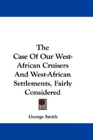 The Case Of Our West-African Cruisers And West-African Settlements, Fairly Considered