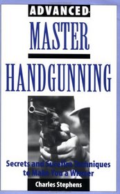 Advanced Master Handgunning : Secrets And Surefire Techniques To Make You A Winner