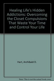 Healing Life's Hidden Addictions: Overcoming the Closet Compulsions That Waste Your Time and Control Your Life