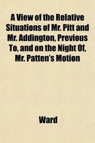 A View of the Relative Situations of Mr. Pitt and Mr. Addington, Previous To, and on the Night Of, Mr. Patten's Motion
