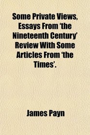 Some Private Views, Essays From 'the Nineteenth Century' Review With Some Articles From 'the Times'.