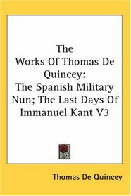The Works of Thomas De Quincey: The Spanish Military Nun; the Last Days of Immanuel Kant