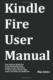 Kindle Fire User Manual: User Guide for Kindle Fire to Download FREE Kindle eBooks, Use the Web, Email, TV Shows, Music, Movies, Apps, Games, and Master the Kindle Fire