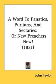 A Word To Fanatics, Puritans, And Sectaries: Or New Preachers New! (1821)