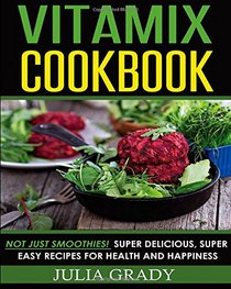 Vitamix Cookbook: Not Just Smoothies! Super Delicious, Super Easy Recipes for Health and Happiness