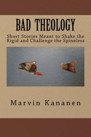 Bad Theology: Short Stories Meant to Shake the Rigid and Challenge the Spineless