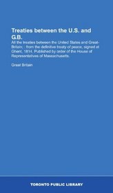 Treaties between the U.S. and G.B.: All the treaties between the United States and Great-Britain; : from the definitive treaty of peace, signed at Ghent, ... House of Representatives of Massachusetts.
