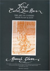 First Catch Your Hare The Art of Cookery Made Plain and Easy (First Catch Your Hare)