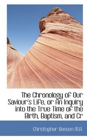 The Chronology of Our Saviour's Life, or An Inquiry into the True Time of the Birth, Baptism, and Cr