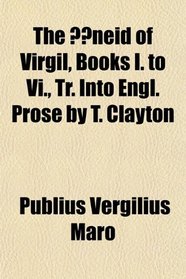 The neid of Virgil, Books I. to Vi., Tr. Into Engl. Prose by T. Clayton