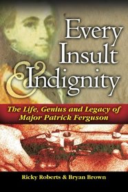 Every Insult and Indignity: The Life Genius and Legacy of Major Patrick Ferguson (Volume 1)